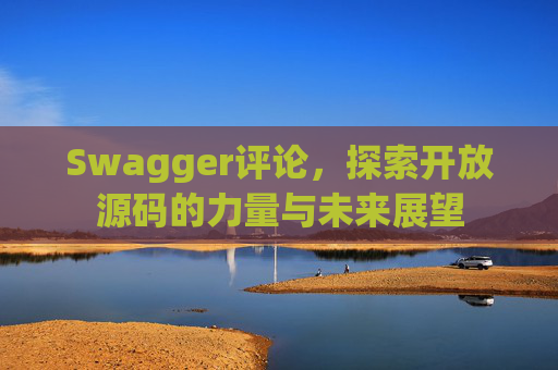 Swagger评论，探索开放源码的力量与未来展望